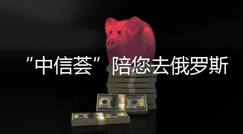 “中信薈”陪您去俄羅斯尋訪璀璨風情
