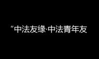 “中法友緣·中法青年友好之夜”聯歡活動在京舉辦