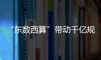 “東數西算”帶動千億規模投資，數據服務提供商的機會來了？