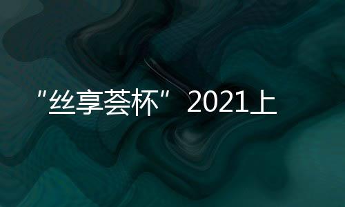 “絲享薈杯”2021上海絲巾設計大賽初評名單公布