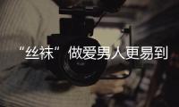 “絲襪”做愛男人更易到高潮