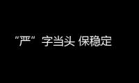 “嚴”字當頭 保穩定 促生產