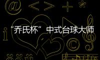 “喬氏杯”中式臺球大師賽（北京站）競賽規程公布！