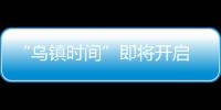 “烏鎮時間”即將開啟 這些新精彩帶你共赴十年之約