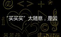 “買買買”太隨意，是因?yàn)椤叭尤尤印碧菀?/></div></a><font dropzone=