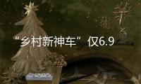 “鄉村新神車”僅6.98萬 物美價廉新升級
