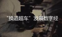 “換道超車”發(fā)展數(shù)字經(jīng)濟 激活資源開辟現(xiàn)代服務(wù)業(yè)發(fā)展新賽道