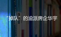 “掉隊”的渝派房企華宇集團：籌資能力下滑 沖千億面臨挑戰