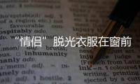 “情侶”脫光衣服在窗前發(fā)生關(guān)系被人拍到照片在網(wǎng)上瘋傳