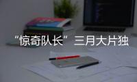 “驚奇隊長”三月大片獨秀 國產文藝齊盼“地久天長”