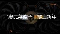 “惠民菜籃子”擺上新年市場(chǎng)_