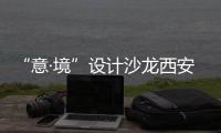 “意·境”設計沙龍西安站圓滿收官，精彩亮點馬上回顧（組圖）