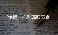 “慢愛”拖亂郭躍節奏 養狼計劃她才是最大成果