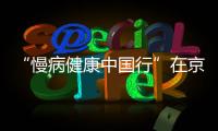 “慢病健康中國行”在京啟動 專家行萬里赴基層義診