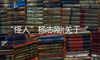 “怪人”楊志剛(關(guān)于“怪人”楊志剛簡述)