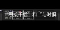“思接千載”和“與時俱進”(關于“思接千載”和“與時俱進”簡述)
