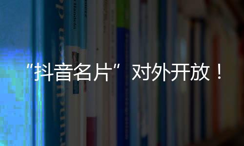 “抖音名片”對外開放！在《王者榮耀》也可以分享你的抖音日常了