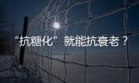 “抗糖化”就能抗衰老？沒這么簡單