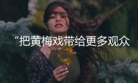“把黃梅戲帶給更多觀眾”_