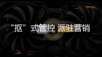 “摳”式管控 派駐營(yíng)銷