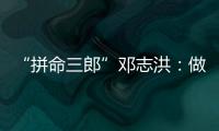 “拼命三郎”鄧志洪：做年輕人喜愛的品牌！