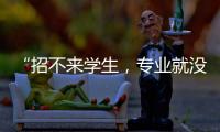 “招不來學生，專業就沒了”：大學招生，不止名校在“卷”