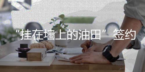 “掛在墻上的油田”簽約蚌埠,企業(yè)新聞