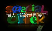 “懶人”統(tǒng)治世界(關(guān)于“懶人”統(tǒng)治世界簡述)