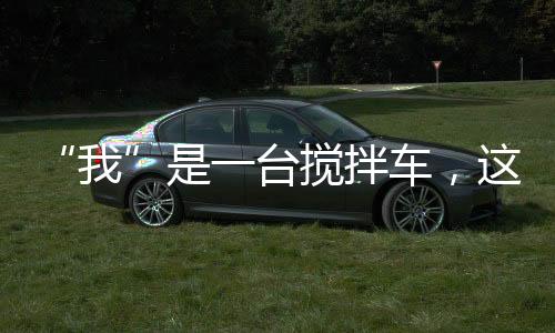 “我”是一臺攪拌車，這些對“我”真的很重要