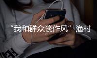 “我和群眾談作風”漁村行昨走進北岙