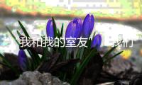 “我和我的室友”：我們的青春不打烊，我們的友誼地久天長！