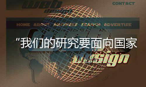 “我們的研究要面向國家重大需求”(奮斗者正青春)—新聞—科學網