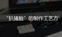 “扒豬臉”的制作工藝方法(關(guān)于“扒豬臉”的制作工藝方法簡述)