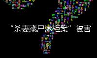 “殺妻藏尸冰柜案”被害人父親：女兒托夢說想要套婚紗
