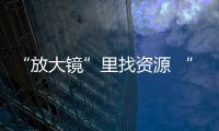 “放大鏡”里找資源 “顯微鏡”下挖潛力