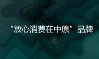 “放心消費在中原”品牌影響力逐步提升