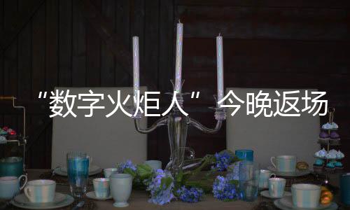 “數(shù)字火炬人”今晚返場，閉幕式后人人可領(lǐng)星光數(shù)字紀(jì)念章