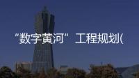 “數字黃河”工程規劃(關于“數字黃河”工程規劃簡述)