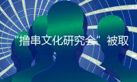 “擼串文化研究會”被取締（未經注冊就擅自掛牌）