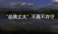 “最美丈夫”不離不棄守護癱瘓妻子13載