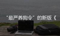 “最嚴養(yǎng)狗令”的新版《太原市養(yǎng)犬管理條例》正式實施