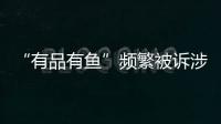 “有品有魚”頻繁被訴涉嫌“傳銷” 只是代理商之責(zé)？