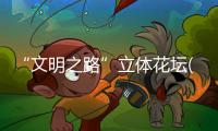 “文明之路”立體花壇(關于“文明之路”立體花壇簡述)