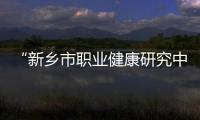 “新鄉(xiāng)市職業(yè)健康研究中心”在新鄉(xiāng)高新區(qū)揭牌