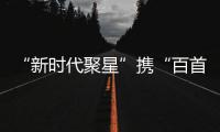 “新時(shí)代聚星”攜“百首原創(chuàng)歌曲”獻(xiàn)祝