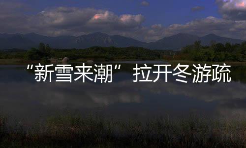 “新雪來潮”拉開冬游疏勒大幕 新疆喀什開啟冰雪旅游季