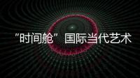 “時間艙”國際當代藝術展(關于“時間艙”國際當代藝術展簡述)