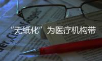 “無紙化”為醫療機構帶來哪些便利？