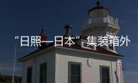 “日照—日本”集裝箱外貿航線順利開通