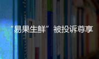 “易果生鮮”被投訴尊享消費卡無法兌換 投訴量排名全行業第二位